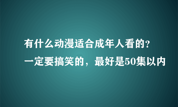 有什么动漫适合成年人看的？一定要搞笑的，最好是50集以内