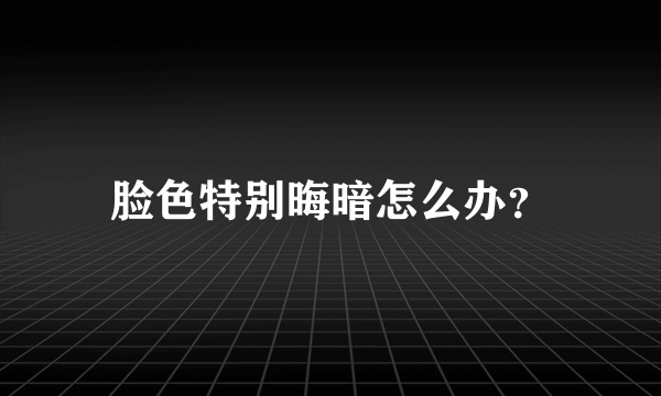 脸色特别晦暗怎么办？