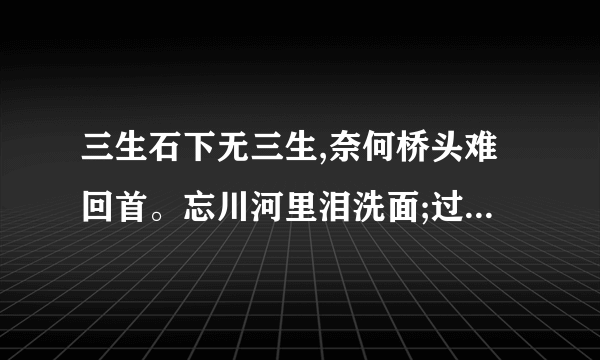 三生石下无三生,奈何桥头难回首。忘川河里泪洗面;过眼云烟一场空。的意思