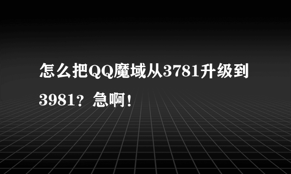 怎么把QQ魔域从3781升级到3981？急啊！