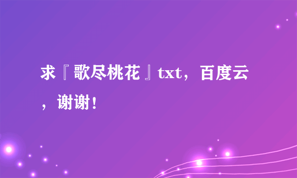 求『歌尽桃花』txt，百度云，谢谢！