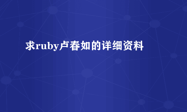 求ruby卢春如的详细资料