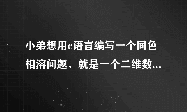 小弟想用c语言编写一个同色相溶问题，就是一个二维数组，每一格有一种颜色，相邻格子颜色相同就消去。