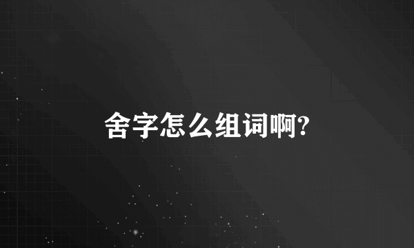 舍字怎么组词啊?