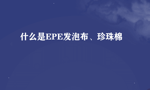 什么是EPE发泡布、珍珠棉