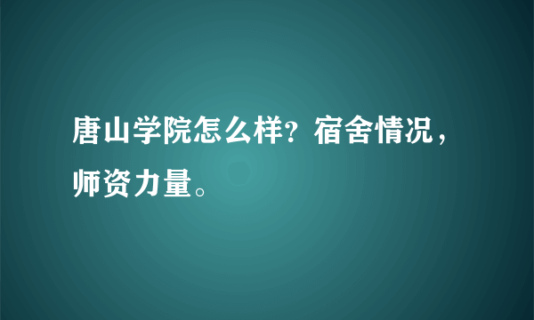 唐山学院怎么样？宿舍情况，师资力量。