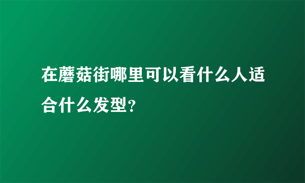 在蘑菇街哪里可以看什么人适合什么发型？