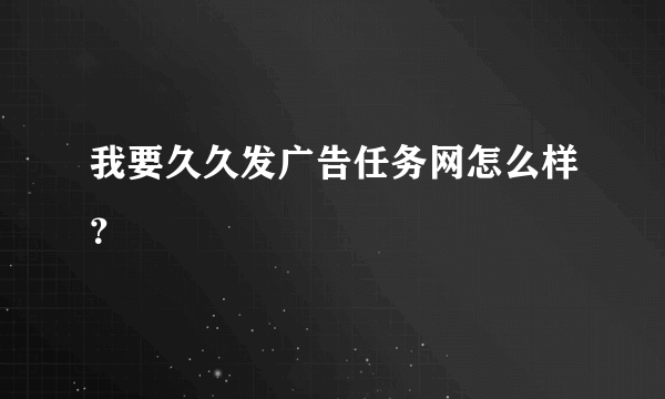 我要久久发广告任务网怎么样？