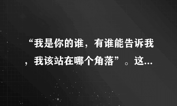 “我是你的谁，有谁能告诉我，我该站在哪个角落”。这是哪首歌的歌词？