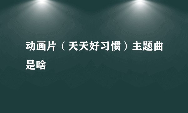 动画片（天天好习惯）主题曲是啥