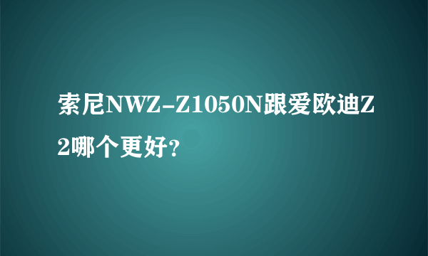 索尼NWZ-Z1050N跟爱欧迪Z2哪个更好？