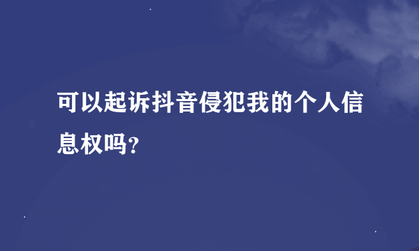 可以起诉抖音侵犯我的个人信息权吗？