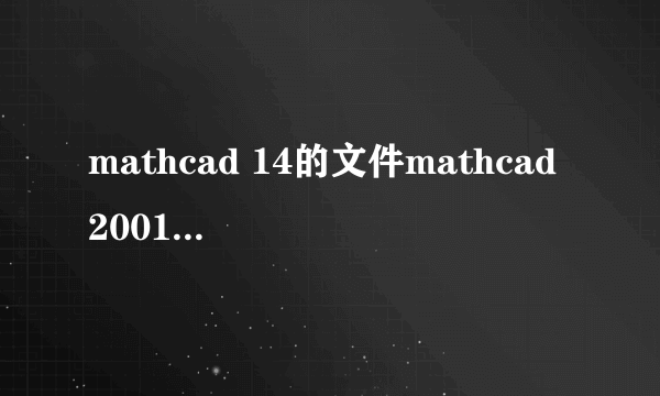 mathcad 14的文件mathcad 2001打不开怎么办？