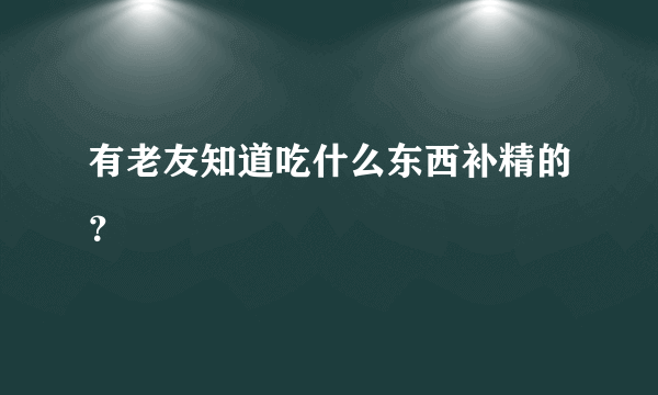 有老友知道吃什么东西补精的？