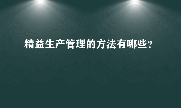 精益生产管理的方法有哪些？