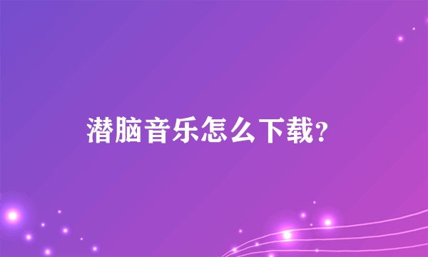 潜脑音乐怎么下载？