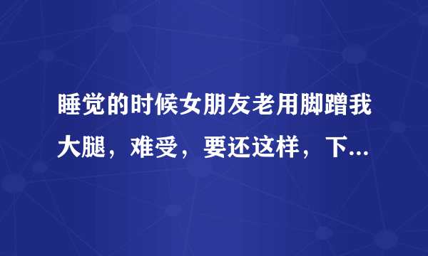 睡觉的时候女朋友老用脚蹭我大腿，难受，要还这样，下次我该怎么说她？