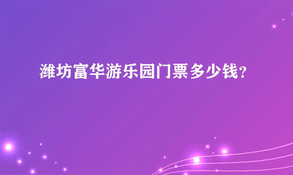 潍坊富华游乐园门票多少钱？