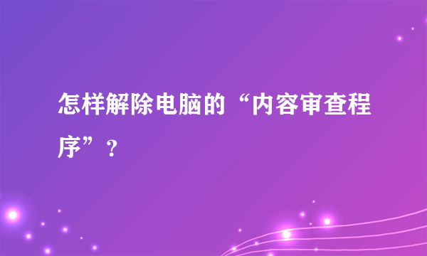 怎样解除电脑的“内容审查程序”？