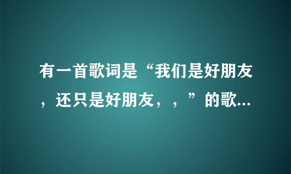 有一首歌词是“我们是好朋友，还只是好朋友，，”的歌名叫什么？