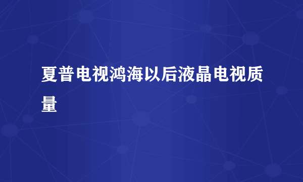 夏普电视鸿海以后液晶电视质量