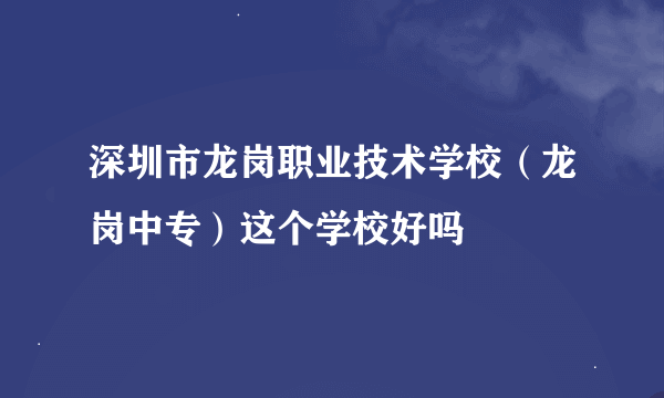 深圳市龙岗职业技术学校（龙岗中专）这个学校好吗