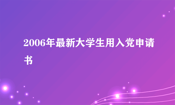 2006年最新大学生用入党申请书