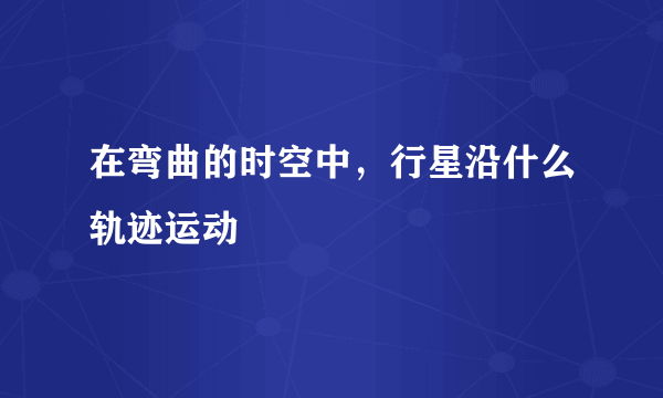 在弯曲的时空中，行星沿什么轨迹运动