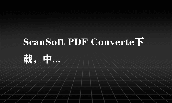 ScanSoft PDF Converte下载，中文版本，要破解了或有教怎么破解的。谢了！