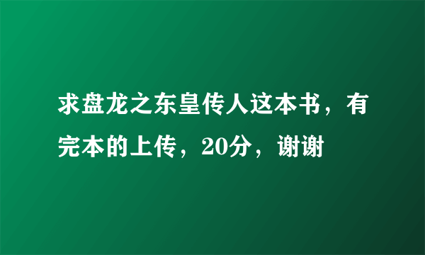 求盘龙之东皇传人这本书，有完本的上传，20分，谢谢