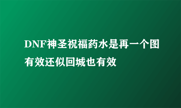 DNF神圣祝福药水是再一个图有效还似回城也有效