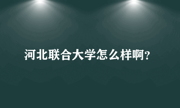 河北联合大学怎么样啊？