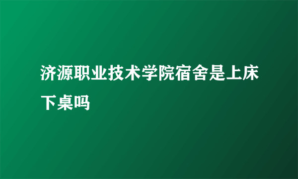 济源职业技术学院宿舍是上床下桌吗