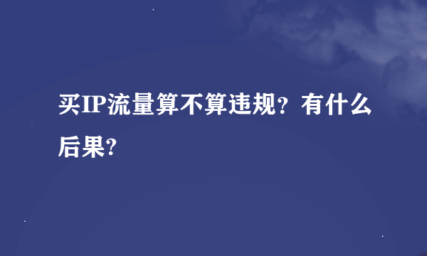 买IP流量算不算违规？有什么后果?