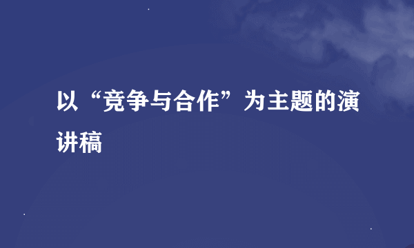 以“竞争与合作”为主题的演讲稿