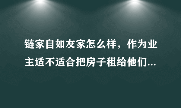 链家自如友家怎么样，作为业主适不适合把房子租给他们？会不会有很多陷阱？