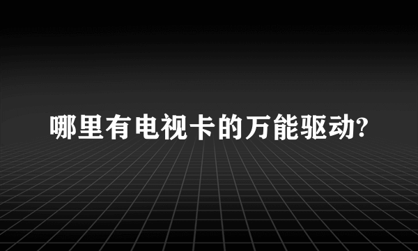 哪里有电视卡的万能驱动?