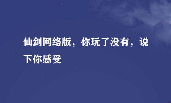 仙剑网络版，你玩了没有，说下你感受