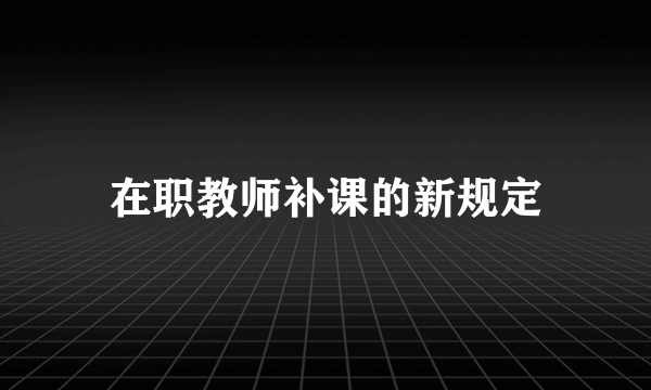 在职教师补课的新规定