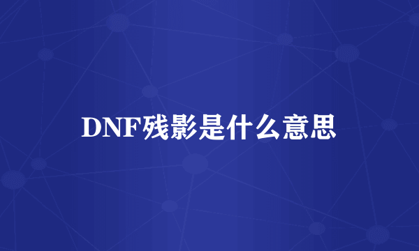 DNF残影是什么意思