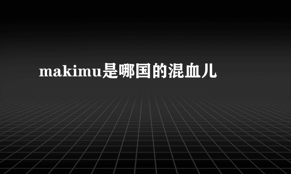 makimu是哪国的混血儿