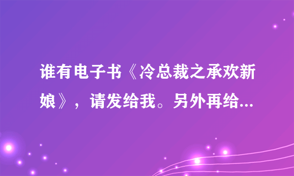 谁有电子书《冷总裁之承欢新娘》，请发给我。另外再给我发一些关于总裁的电子书，要男主控制女主的那种。