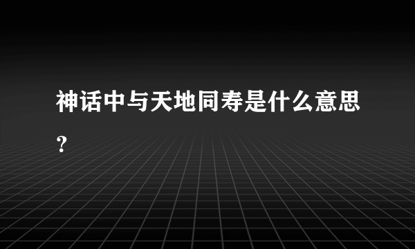 神话中与天地同寿是什么意思？