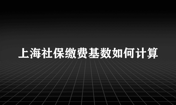 上海社保缴费基数如何计算