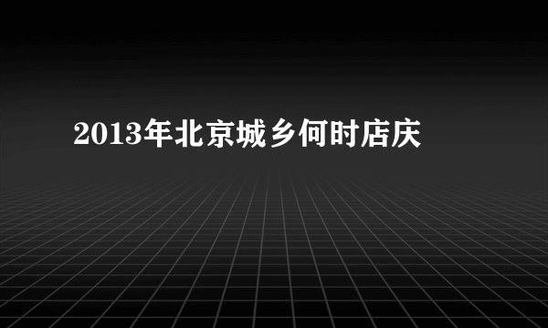 2013年北京城乡何时店庆