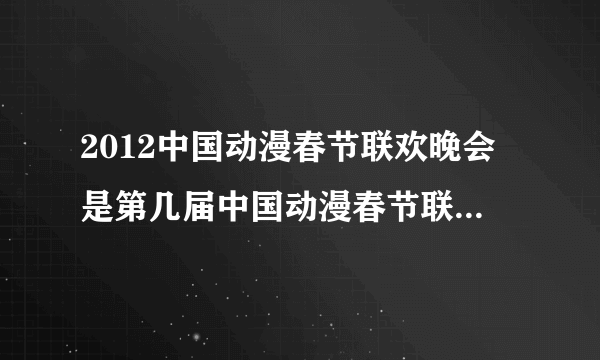 2012中国动漫春节联欢晚会是第几届中国动漫春节联欢晚会?