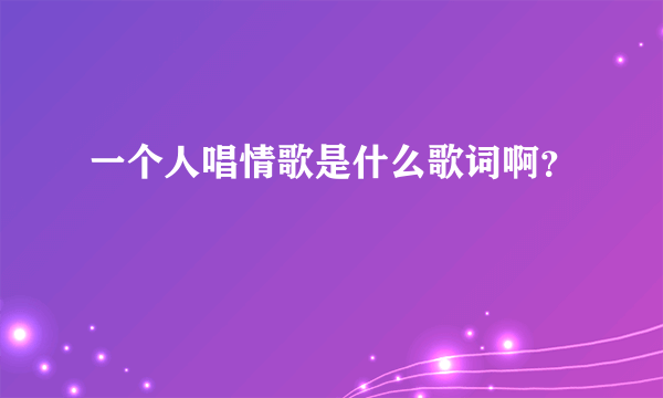 一个人唱情歌是什么歌词啊？