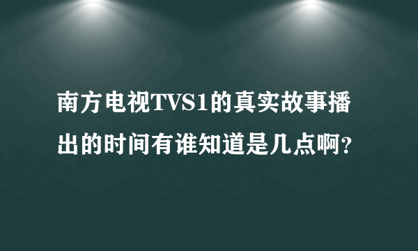 南方电视TVS1的真实故事播出的时间有谁知道是几点啊？