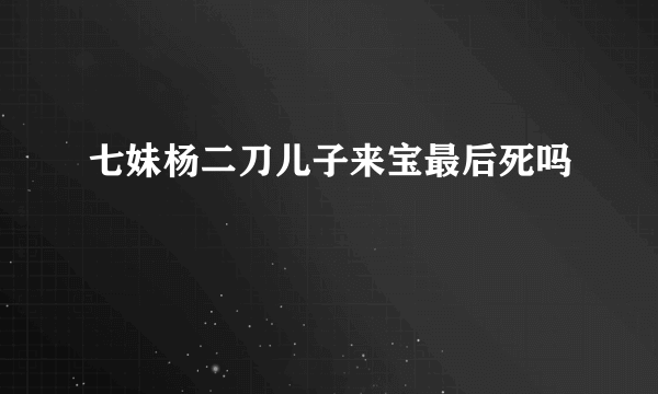 七妹杨二刀儿子来宝最后死吗