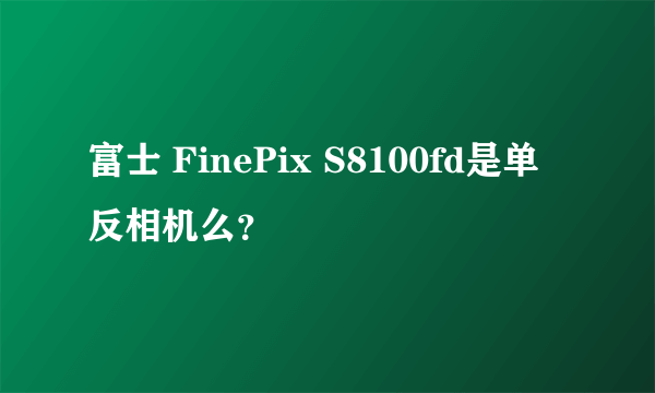 富士 FinePix S8100fd是单反相机么？